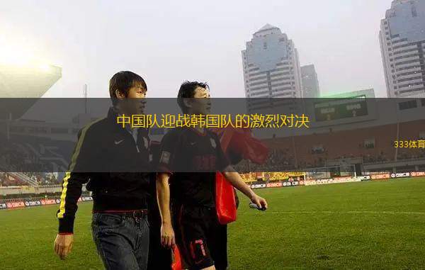 中國隊迎戰(zhàn)韓國隊的激烈對決